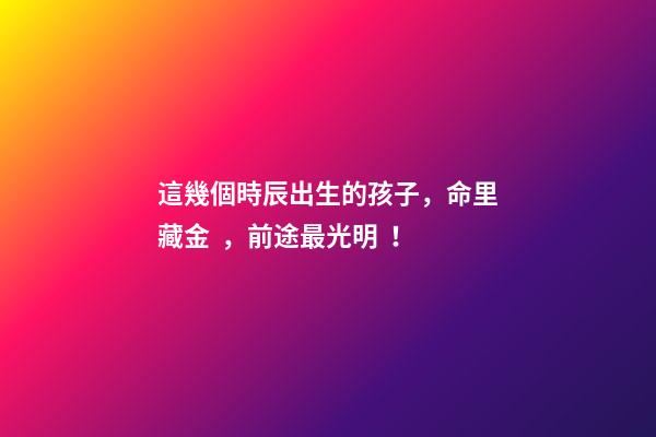 這幾個時辰出生的孩子，命里藏金，前途最光明！